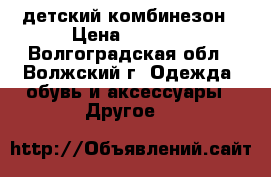 детский комбинезон › Цена ­ 1 000 - Волгоградская обл., Волжский г. Одежда, обувь и аксессуары » Другое   